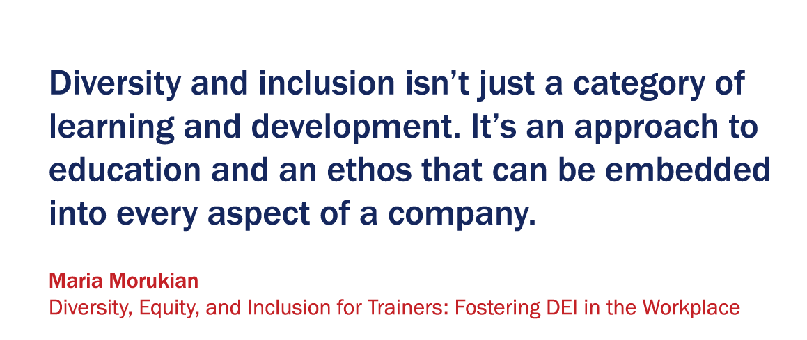 graphic of a quote that says "Diversity and Inclusion isn't just a category of learning and development. it's an approach to education and an ethos that can be embedded into every aspect of a company." - Maria Morukian. Diversity, Equity, and Inclusion for Trainers: Fostering DEI in the Workplace. 